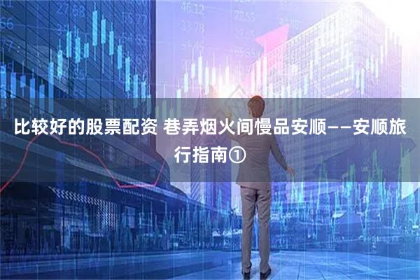 比较好的股票配资 巷弄烟火间慢品安顺——安顺旅行指南①