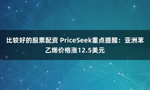 比较好的股票配资 PriceSeek重点提醒：亚洲苯乙烯价格涨12.5美元