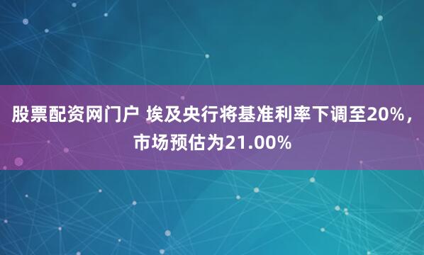 股票配资网门户 埃及央行将基准利率下调至20%，市场预估为21.00%