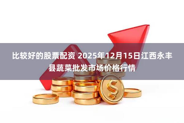 比较好的股票配资 2025年12月15日江西永丰县蔬菜批发市场价格行情