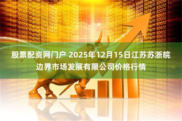 股票配资网门户 2025年12月15日江苏苏浙皖边界市场发展有限公司价格行情