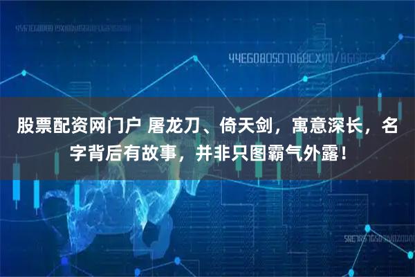 股票配资网门户 屠龙刀、倚天剑，寓意深长，名字背后有故事，并非只图霸气外露！