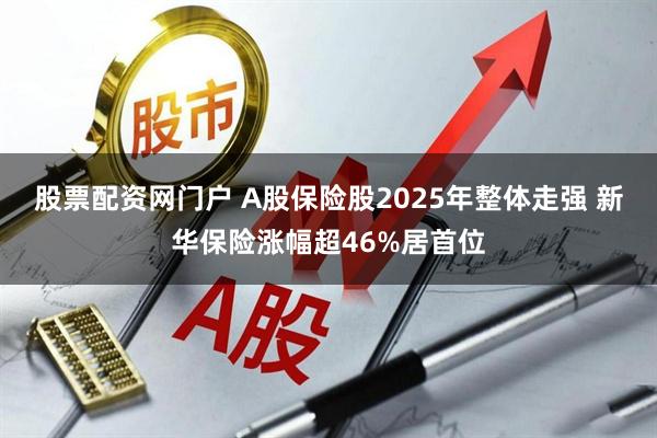 股票配资网门户 A股保险股2025年整体走强 新华保险涨幅超46%居首位