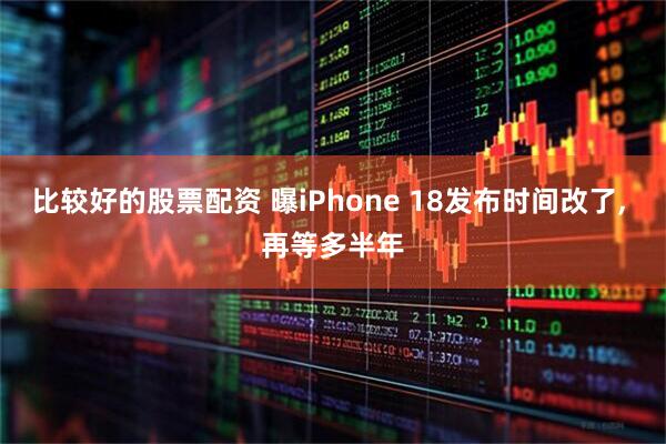 比较好的股票配资 曝iPhone 18发布时间改了, 再等多半年