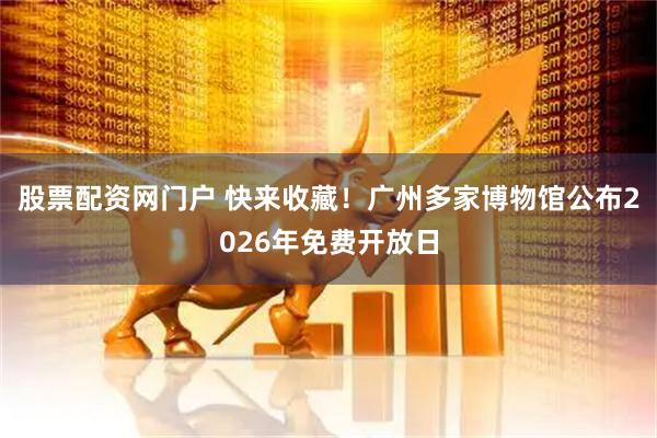 股票配资网门户 快来收藏！广州多家博物馆公布2026年免费开放日