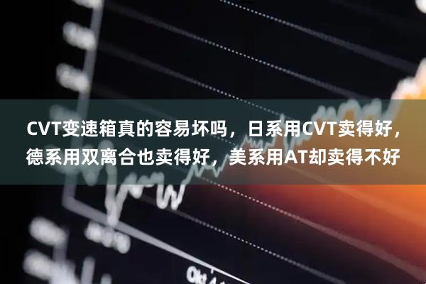 CVT变速箱真的容易坏吗，日系用CVT卖得好，德系用双离合也卖得好，美系用AT却卖得不好