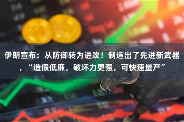伊朗宣布：从防御转为进攻！制造出了先进新武器，“造假低廉，破坏力更强，可快速量产”