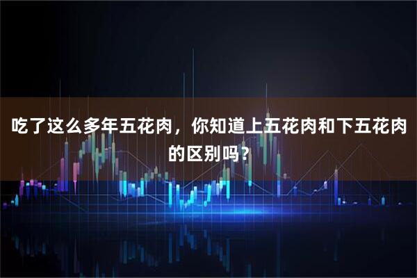 吃了这么多年五花肉，你知道上五花肉和下五花肉的区别吗？