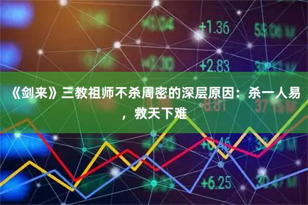 《剑来》三教祖师不杀周密的深层原因：杀一人易，救天下难