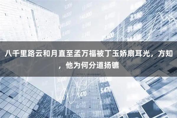 八千里路云和月直至孟万福被丁玉娇扇耳光，方知，他为何分道扬镳