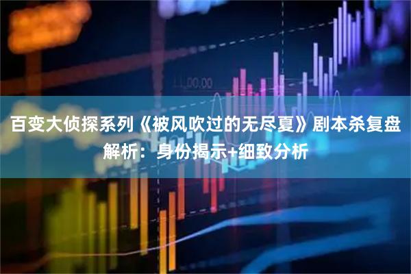 百变大侦探系列《被风吹过的无尽夏》剧本杀复盘解析：身份揭示+细致分析