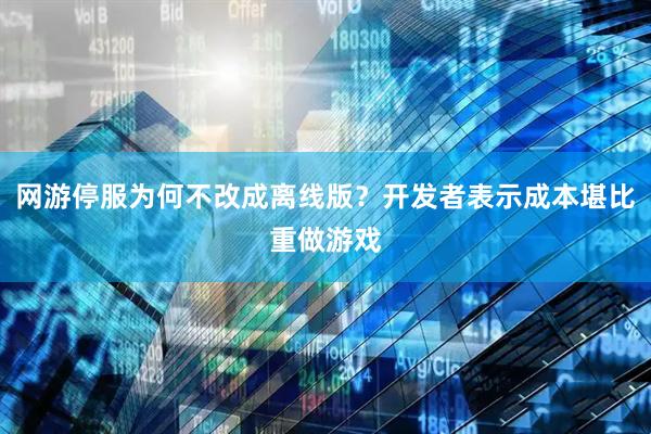 网游停服为何不改成离线版？开发者表示成本堪比重做游戏