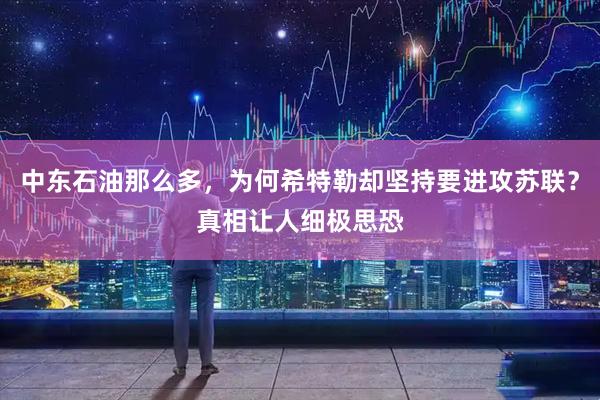 中东石油那么多，为何希特勒却坚持要进攻苏联？真相让人细极思恐
