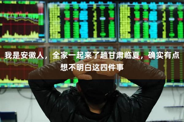我是安徽人，全家一起来了趟甘肃临夏，确实有点想不明白这四件事
