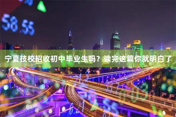 宁夏技校招收初中毕业生吗？读完这篇你就明白了