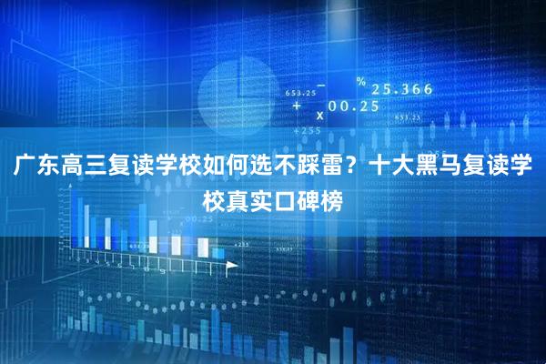 广东高三复读学校如何选不踩雷？十大黑马复读学校真实口碑榜