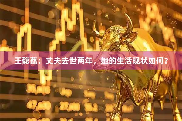王馥荔：丈夫去世两年，她的生活现状如何？