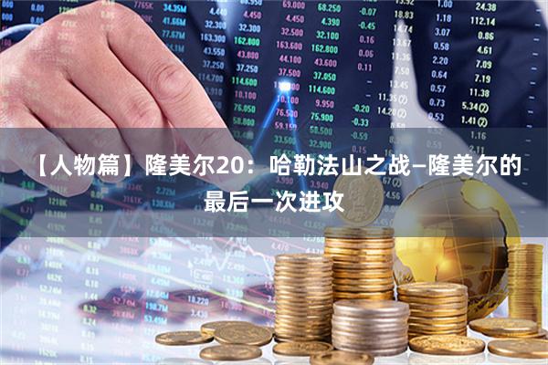 【人物篇】隆美尔20：哈勒法山之战—隆美尔的最后一次进攻