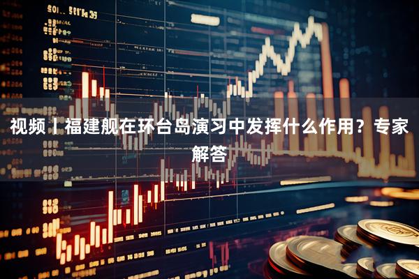 视频丨福建舰在环台岛演习中发挥什么作用？专家解答